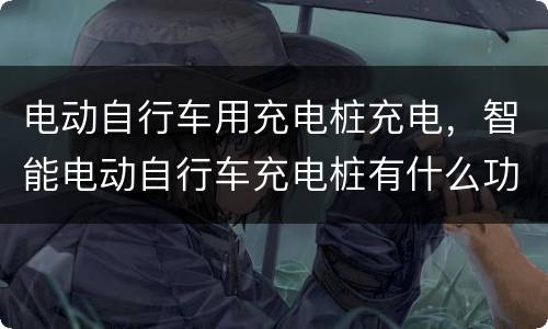 电动自行车用充电桩充电，智能电动自行车充电桩有什么功能?
