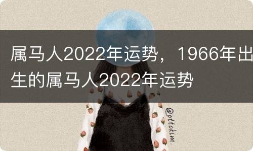 属马人2022年运势，1966年出生的属马人2022年运势