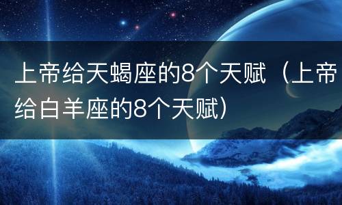 上帝给天蝎座的8个天赋（上帝给白羊座的8个天赋）