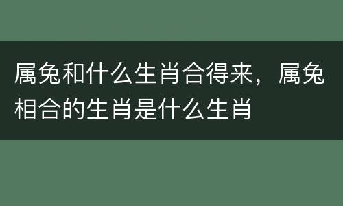 属兔和什么生肖合得来，属兔相合的生肖是什么生肖