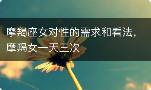 摩羯座女对性的需求和看法，摩羯女一天三次