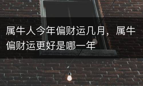 属牛人今年偏财运几月，属牛偏财运更好是哪一年