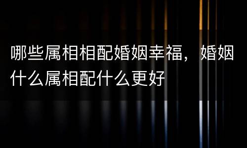 哪些属相相配婚姻幸福，婚姻什么属相配什么更好
