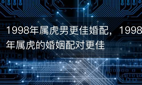 1998年属虎男更佳婚配，1998年属虎的婚姻配对更佳