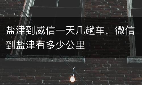 盐津到威信一天几趟车，微信到盐津有多少公里