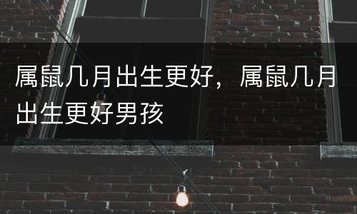 属鼠几月出生更好，属鼠几月出生更好男孩