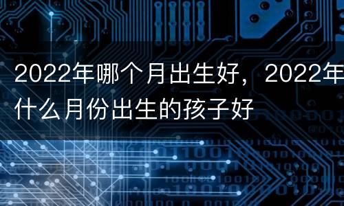 2022年哪个月出生好，2022年什么月份出生的孩子好