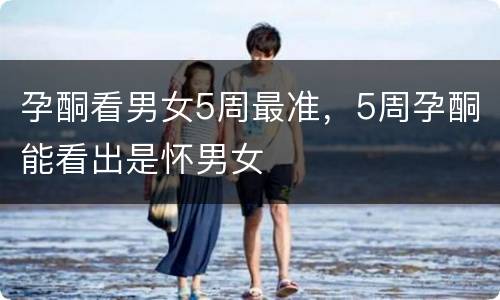 孕酮看男女5周最准，5周孕酮能看出是怀男女