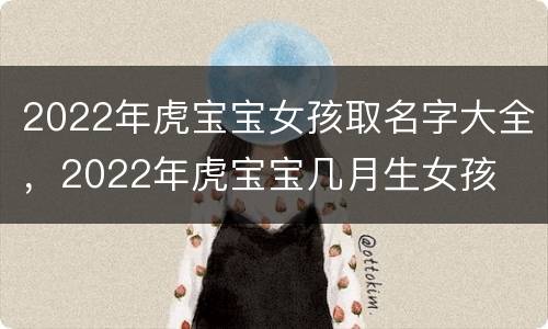 2022年虎宝宝女孩取名字大全，2022年虎宝宝几月生女孩