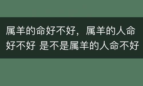 属羊的命好不好，属羊的人命好不好 是不是属羊的人命不好