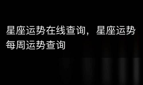星座运势在线查询，星座运势每周运势查询