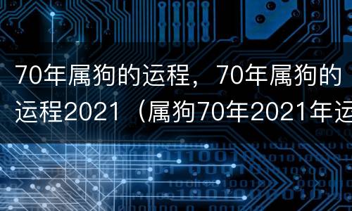 70年属狗的运程，70年属狗的运程2021（属狗70年2021年运势及运程每月运程）