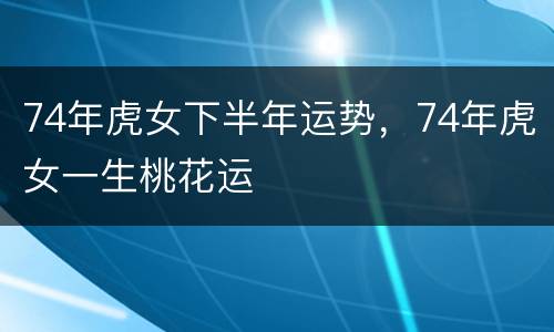 74年虎女下半年运势，74年虎女一生桃花运