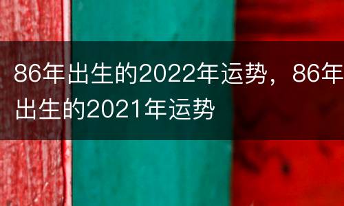 86年出生的2022年运势，86年出生的2021年运势