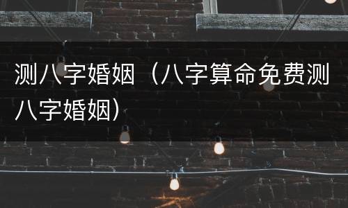 测八字婚姻（八字算命免费测八字婚姻）