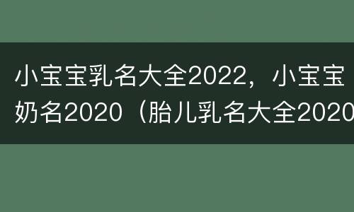 小宝宝乳名大全2022，小宝宝奶名2020（胎儿乳名大全2020）