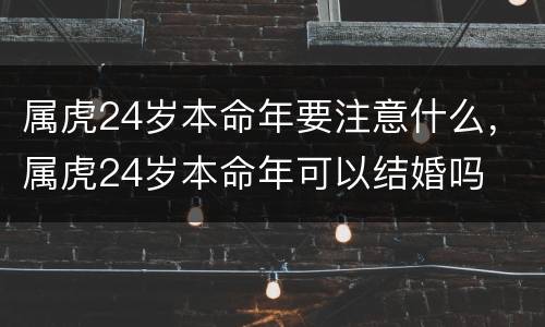 属虎24岁本命年要注意什么，属虎24岁本命年可以结婚吗