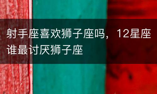 射手座喜欢狮子座吗，12星座谁最讨厌狮子座