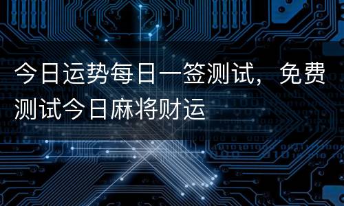 今日运势每日一签测试，免费测试今日麻将财运