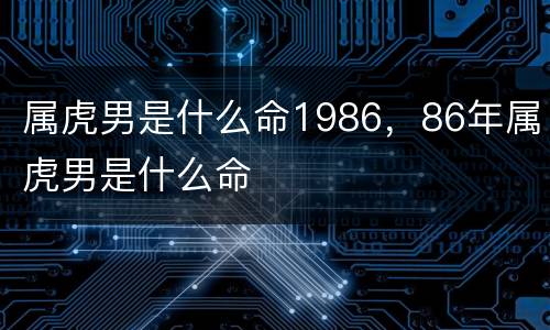 属虎男是什么命1986，86年属虎男是什么命