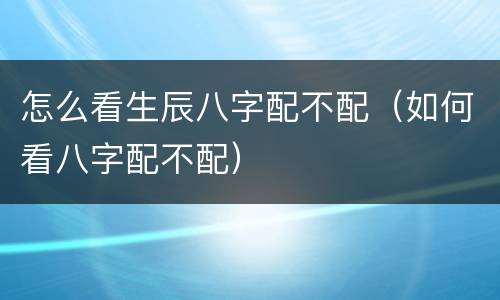 怎么看生辰八字配不配（如何看八字配不配）