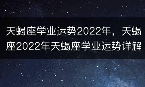 天蝎座学业运势2022年，天蝎座2022年天蝎座学业运势详解