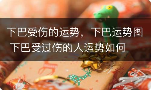 下巴受伤的运势，下巴运势图 下巴受过伤的人运势如何