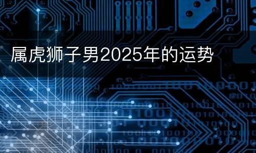属虎狮子男2025年的运势