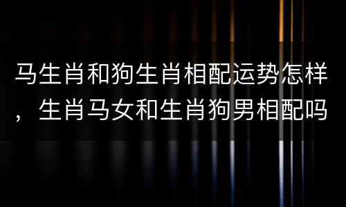 马生肖和狗生肖相配运势怎样，生肖马女和生肖狗男相配吗