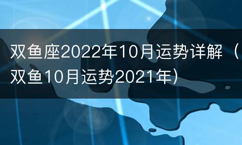 双鱼座2022年10月运势详解（双鱼10月运势2021年）