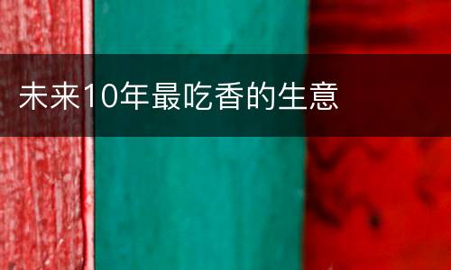 未来10年最吃香的生意