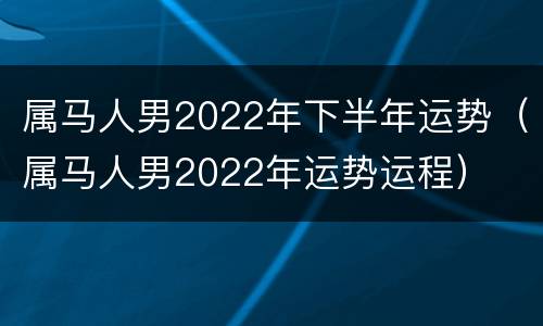 属马人男2022年下半年运势（属马人男2022年运势运程）