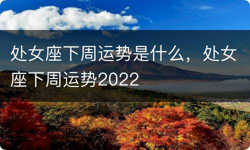 处女座下周运势是什么，处女座下周运势2022