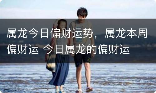 属龙今日偏财运势，属龙本周偏财运 今日属龙的偏财运