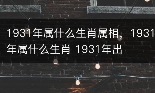 1931年属什么生肖属相，1931年属什么生肖 1931年出