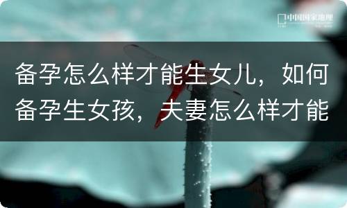 备孕怎么样才能生女儿，如何备孕生女孩，夫妻怎么样才能生个女孩？