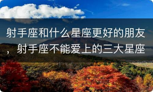 射手座和什么星座更好的朋友，射手座不能爱上的三大星座