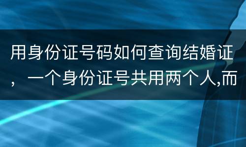 用身份证号码如何查询结婚证，一个身份证号共用两个人,而两人各找男都领结