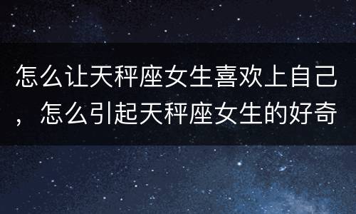 怎么让天秤座女生喜欢上自己，怎么引起天秤座女生的好奇