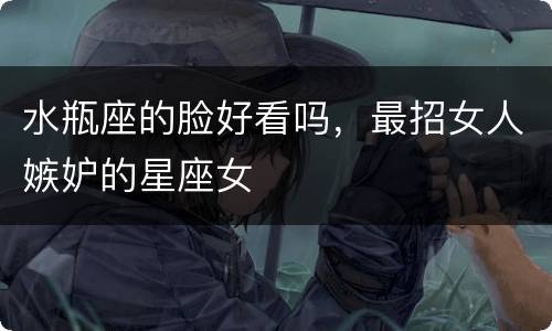 水瓶座的脸好看吗，最招女人嫉妒的星座女