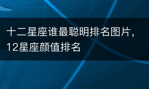 十二星座谁最聪明排名图片，12星座颜值排名