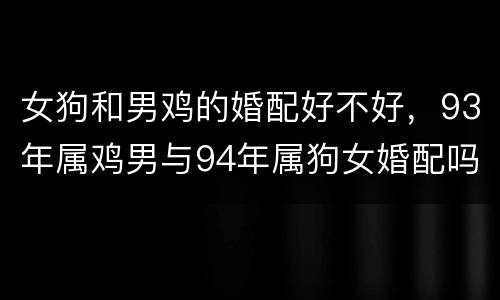 女狗和男鸡的婚配好不好，93年属鸡男与94年属狗女婚配吗？