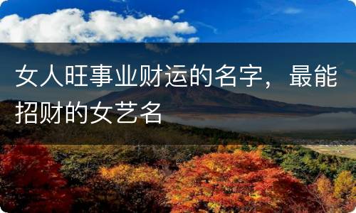 女人旺事业财运的名字，最能招财的女艺名