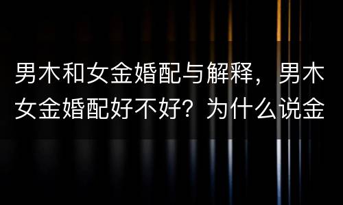 男木和女金婚配与解释，男木女金婚配好不好？为什么说金克木