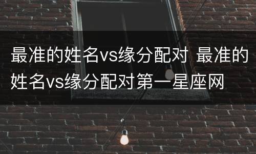 最准的姓名vs缘分配对 最准的姓名vs缘分配对第一星座网