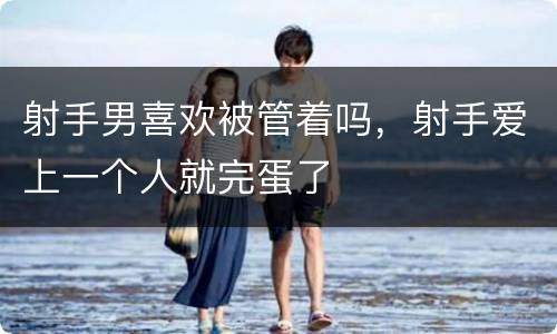 射手男喜欢被管着吗，射手爱上一个人就完蛋了