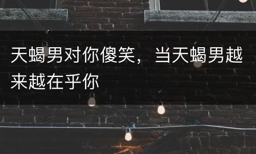 天蝎男对你傻笑，当天蝎男越来越在乎你