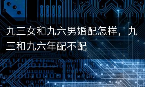 九三女和九六男婚配怎样，九三和九六年配不配