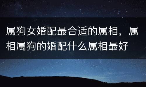 属狗女婚配最合适的属相，属相属狗的婚配什么属相最好