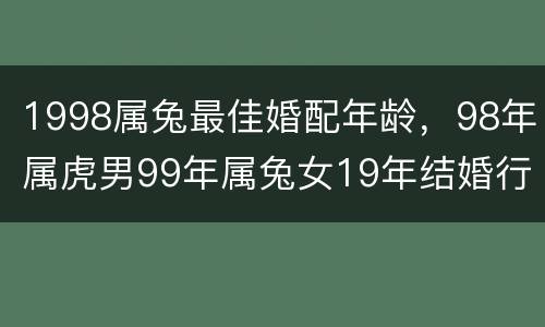 1998属兔最佳婚配年龄，98年属虎男99年属兔女19年结婚行不行